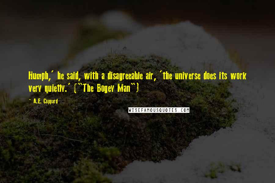 A.E. Coppard Quotes: Humph,' he said, with a disagreeable air, 'the universe does its work very quietly.' ("The Bogey Man")