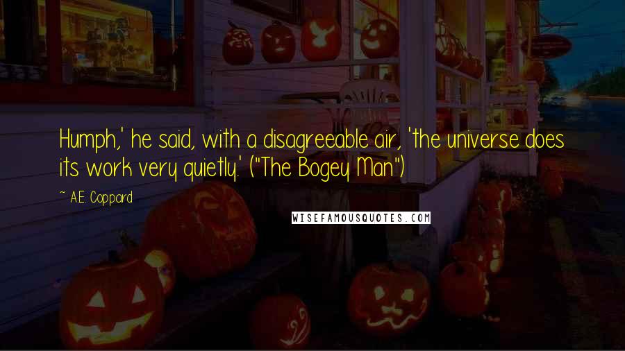 A.E. Coppard Quotes: Humph,' he said, with a disagreeable air, 'the universe does its work very quietly.' ("The Bogey Man")