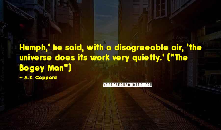 A.E. Coppard Quotes: Humph,' he said, with a disagreeable air, 'the universe does its work very quietly.' ("The Bogey Man")