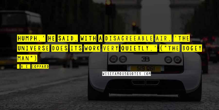 A.E. Coppard Quotes: Humph,' he said, with a disagreeable air, 'the universe does its work very quietly.' ("The Bogey Man")