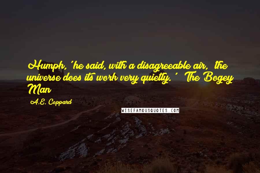 A.E. Coppard Quotes: Humph,' he said, with a disagreeable air, 'the universe does its work very quietly.' ("The Bogey Man")