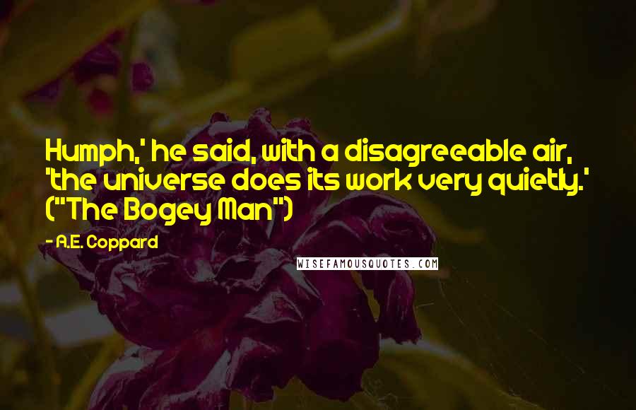 A.E. Coppard Quotes: Humph,' he said, with a disagreeable air, 'the universe does its work very quietly.' ("The Bogey Man")