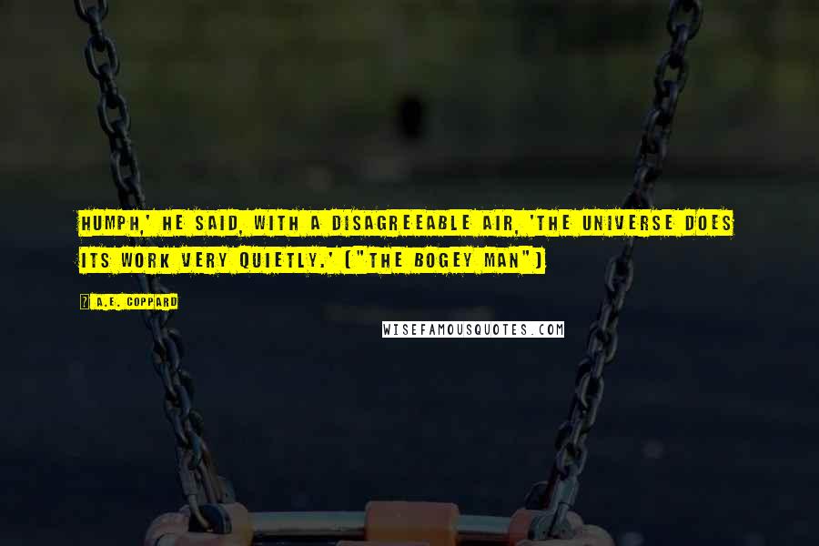A.E. Coppard Quotes: Humph,' he said, with a disagreeable air, 'the universe does its work very quietly.' ("The Bogey Man")