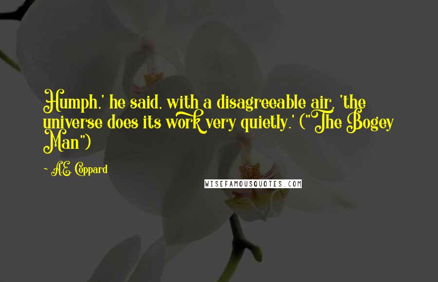 A.E. Coppard Quotes: Humph,' he said, with a disagreeable air, 'the universe does its work very quietly.' ("The Bogey Man")