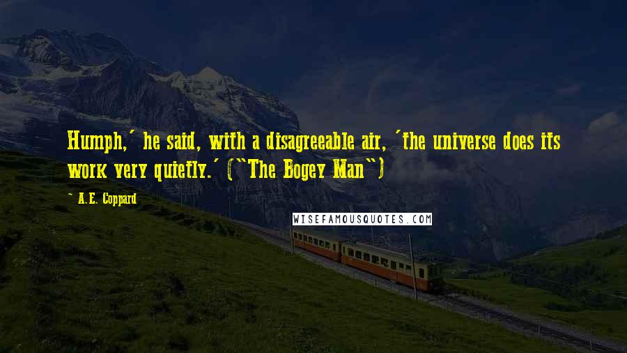 A.E. Coppard Quotes: Humph,' he said, with a disagreeable air, 'the universe does its work very quietly.' ("The Bogey Man")