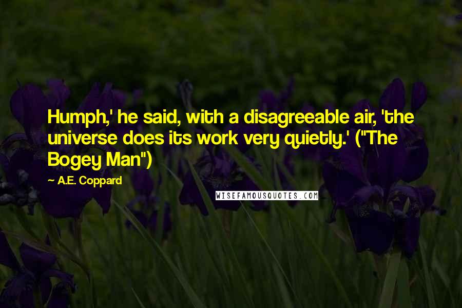 A.E. Coppard Quotes: Humph,' he said, with a disagreeable air, 'the universe does its work very quietly.' ("The Bogey Man")