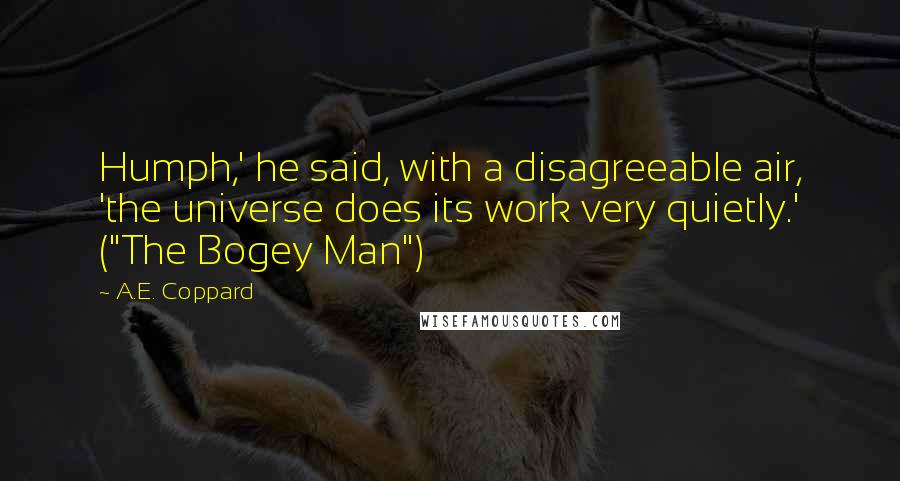 A.E. Coppard Quotes: Humph,' he said, with a disagreeable air, 'the universe does its work very quietly.' ("The Bogey Man")