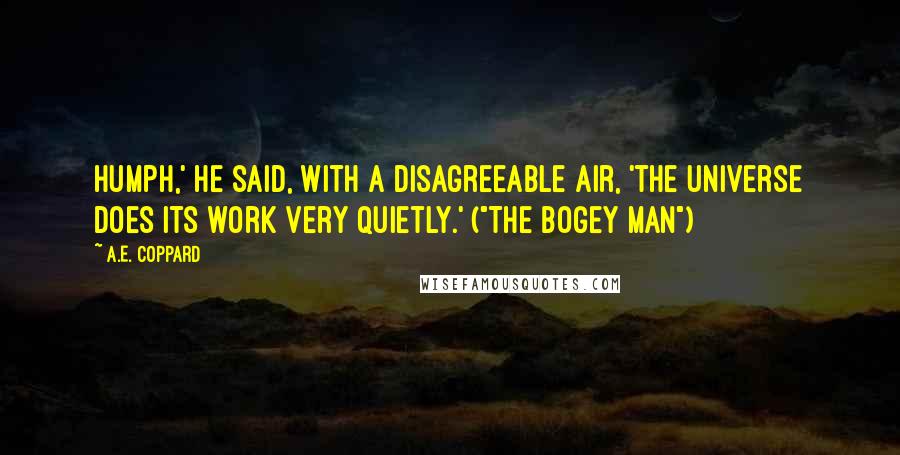 A.E. Coppard Quotes: Humph,' he said, with a disagreeable air, 'the universe does its work very quietly.' ("The Bogey Man")