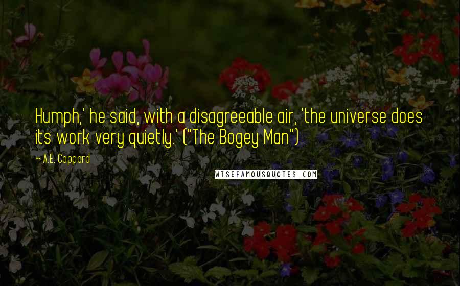 A.E. Coppard Quotes: Humph,' he said, with a disagreeable air, 'the universe does its work very quietly.' ("The Bogey Man")