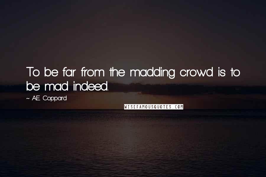 A.E. Coppard Quotes: To be far from the madding crowd is to be mad indeed.