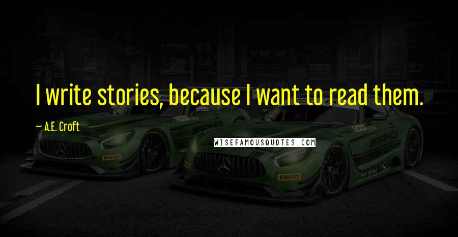 A.E. Croft Quotes: I write stories, because I want to read them.