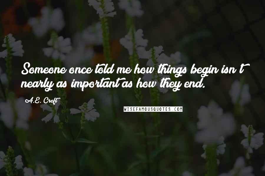 A.E. Croft Quotes: Someone once told me how things begin isn't nearly as important as how they end.