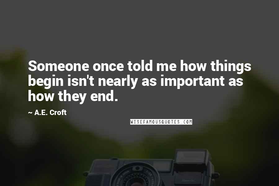 A.E. Croft Quotes: Someone once told me how things begin isn't nearly as important as how they end.