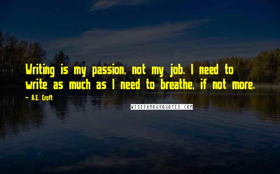 A.E. Croft Quotes: Writing is my passion, not my job. I need to write as much as I need to breathe, if not more.