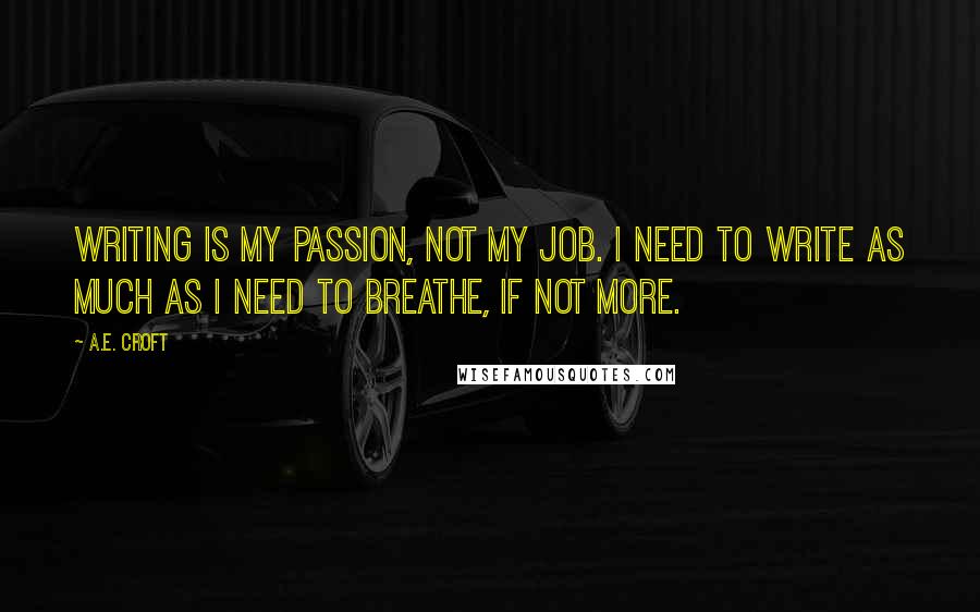 A.E. Croft Quotes: Writing is my passion, not my job. I need to write as much as I need to breathe, if not more.