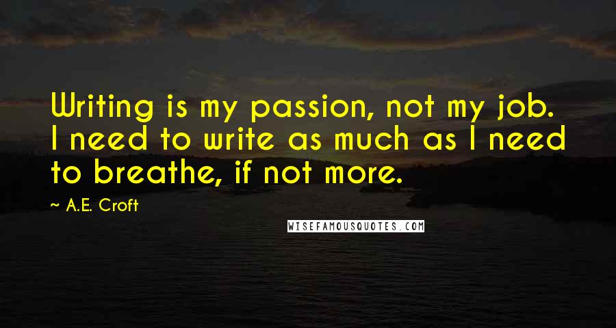 A.E. Croft Quotes: Writing is my passion, not my job. I need to write as much as I need to breathe, if not more.