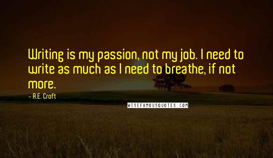 A.E. Croft Quotes: Writing is my passion, not my job. I need to write as much as I need to breathe, if not more.