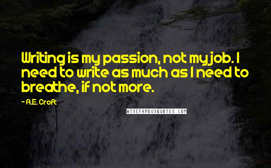 A.E. Croft Quotes: Writing is my passion, not my job. I need to write as much as I need to breathe, if not more.