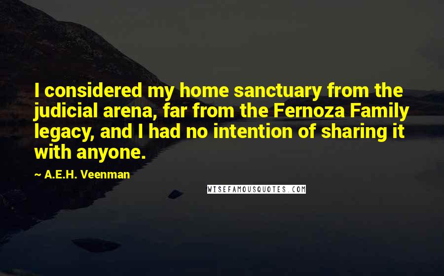 A.E.H. Veenman Quotes: I considered my home sanctuary from the judicial arena, far from the Fernoza Family legacy, and I had no intention of sharing it with anyone.