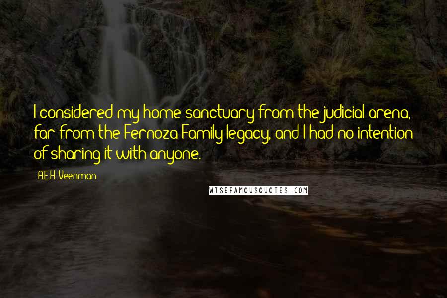 A.E.H. Veenman Quotes: I considered my home sanctuary from the judicial arena, far from the Fernoza Family legacy, and I had no intention of sharing it with anyone.