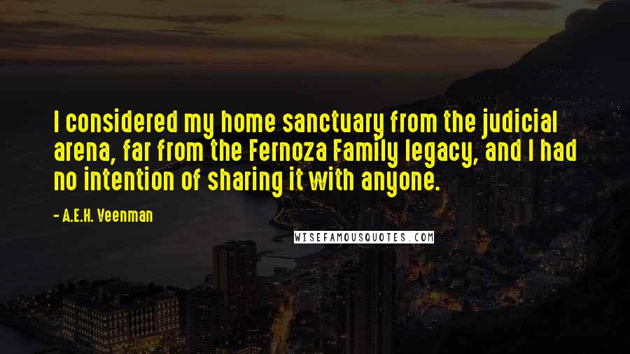 A.E.H. Veenman Quotes: I considered my home sanctuary from the judicial arena, far from the Fernoza Family legacy, and I had no intention of sharing it with anyone.