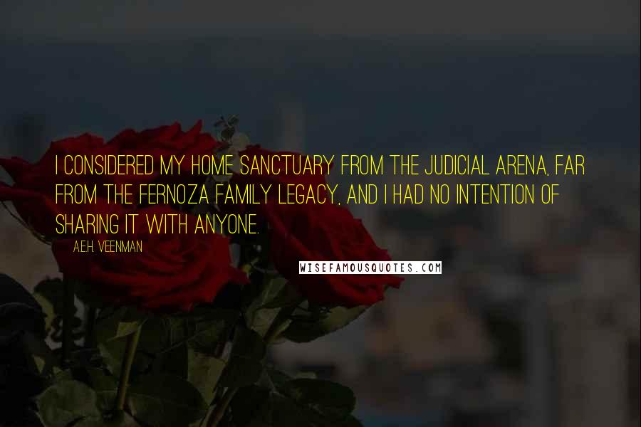 A.E.H. Veenman Quotes: I considered my home sanctuary from the judicial arena, far from the Fernoza Family legacy, and I had no intention of sharing it with anyone.