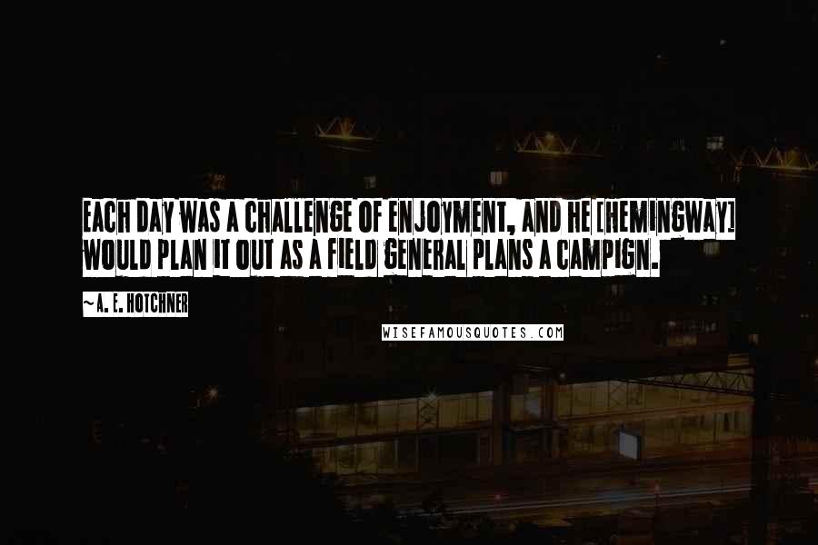 A. E. Hotchner Quotes: Each day was a challenge of enjoyment, and he [Hemingway] would plan it out as a field general plans a campign.