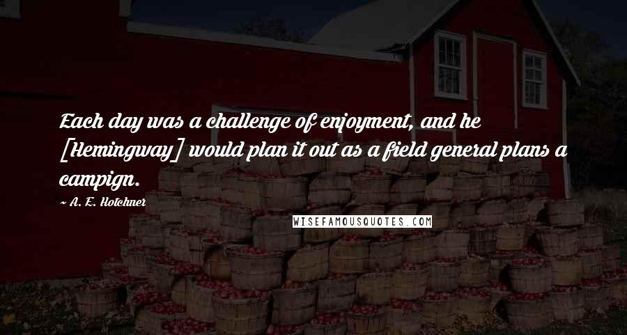 A. E. Hotchner Quotes: Each day was a challenge of enjoyment, and he [Hemingway] would plan it out as a field general plans a campign.