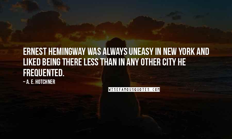 A. E. Hotchner Quotes: Ernest Hemingway was always uneasy in New York and liked being there less than in any other city he frequented.