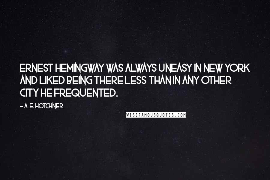 A. E. Hotchner Quotes: Ernest Hemingway was always uneasy in New York and liked being there less than in any other city he frequented.