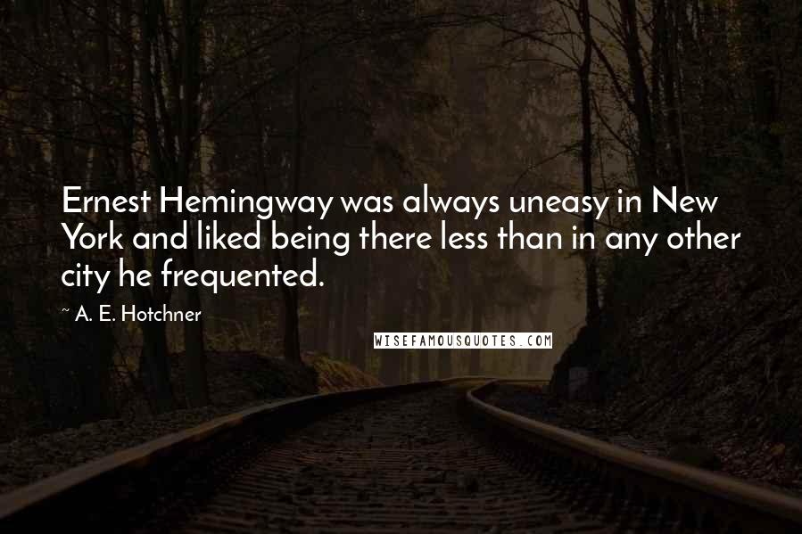 A. E. Hotchner Quotes: Ernest Hemingway was always uneasy in New York and liked being there less than in any other city he frequented.