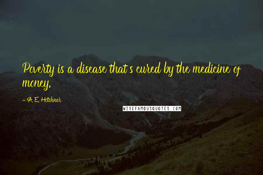 A. E. Hotchner Quotes: Poverty is a disease that's cured by the medicine of money.