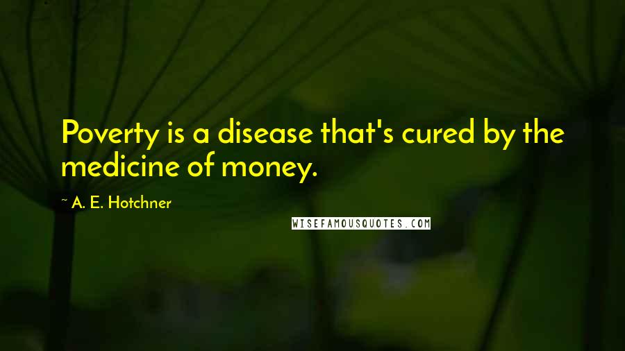 A. E. Hotchner Quotes: Poverty is a disease that's cured by the medicine of money.