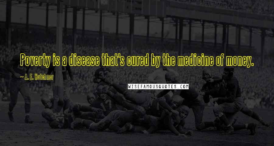 A. E. Hotchner Quotes: Poverty is a disease that's cured by the medicine of money.