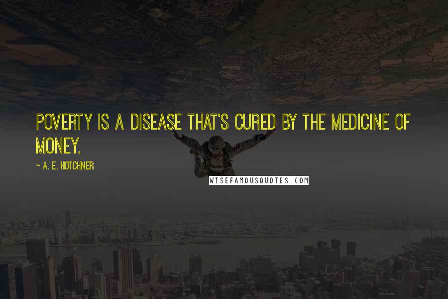 A. E. Hotchner Quotes: Poverty is a disease that's cured by the medicine of money.