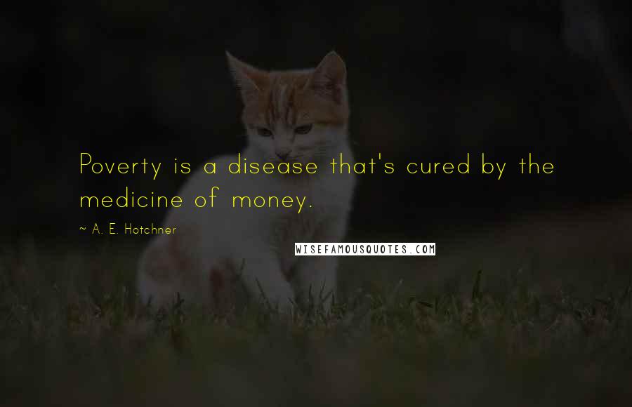 A. E. Hotchner Quotes: Poverty is a disease that's cured by the medicine of money.