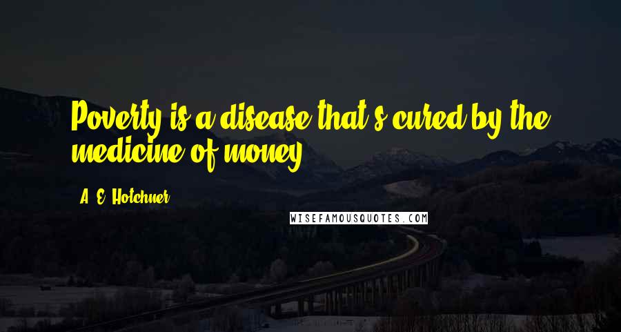 A. E. Hotchner Quotes: Poverty is a disease that's cured by the medicine of money.