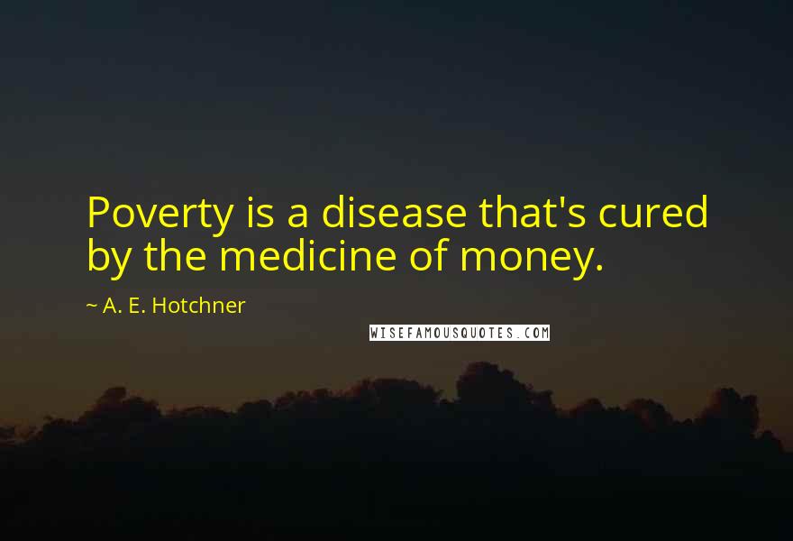 A. E. Hotchner Quotes: Poverty is a disease that's cured by the medicine of money.