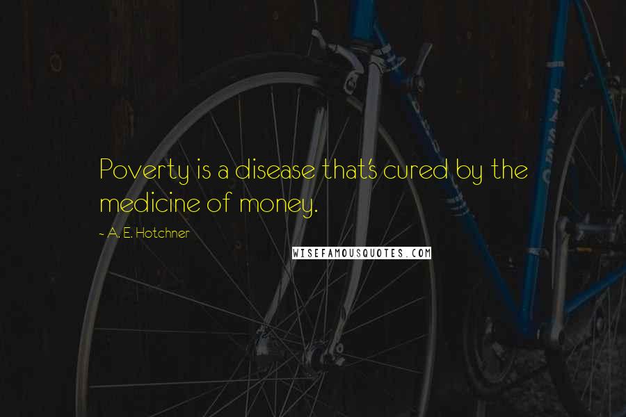A. E. Hotchner Quotes: Poverty is a disease that's cured by the medicine of money.