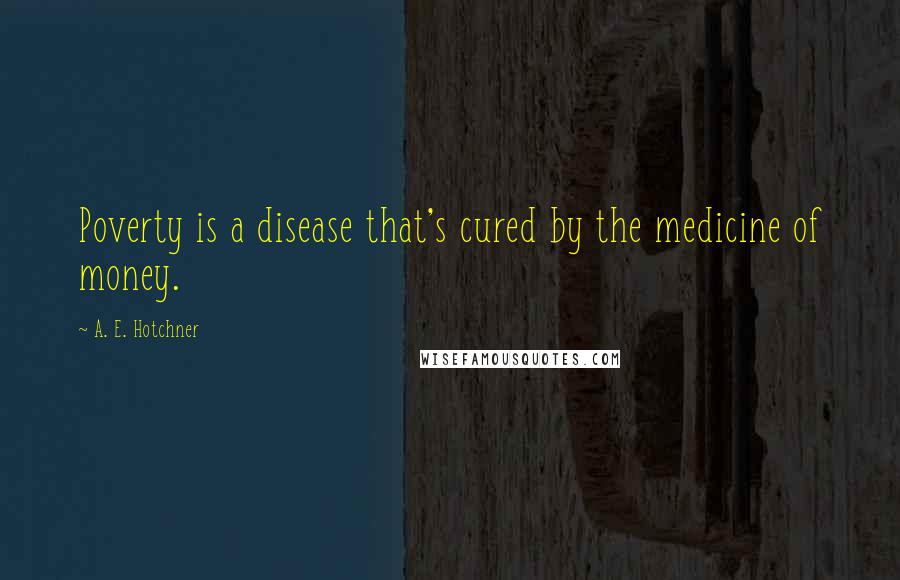 A. E. Hotchner Quotes: Poverty is a disease that's cured by the medicine of money.