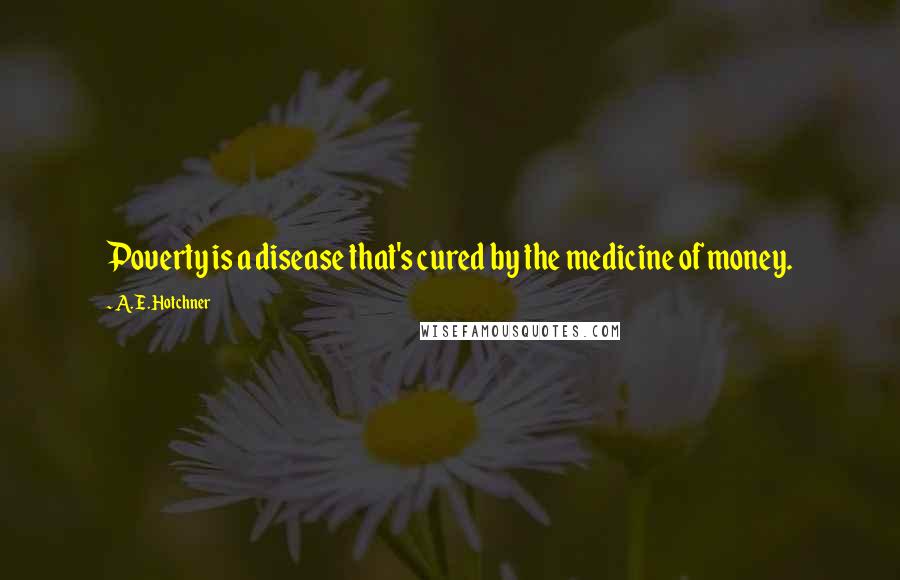 A. E. Hotchner Quotes: Poverty is a disease that's cured by the medicine of money.