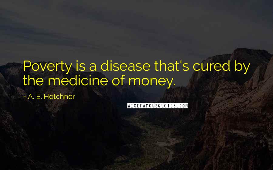 A. E. Hotchner Quotes: Poverty is a disease that's cured by the medicine of money.