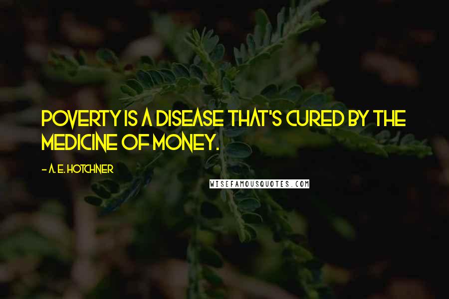 A. E. Hotchner Quotes: Poverty is a disease that's cured by the medicine of money.