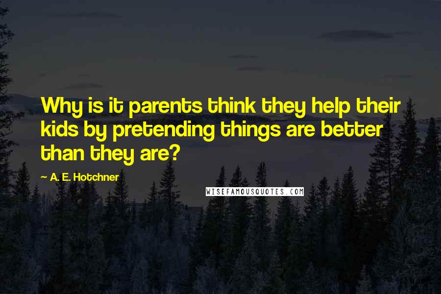 A. E. Hotchner Quotes: Why is it parents think they help their kids by pretending things are better than they are?