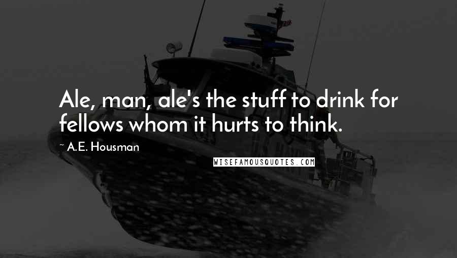 A.E. Housman Quotes: Ale, man, ale's the stuff to drink for fellows whom it hurts to think.