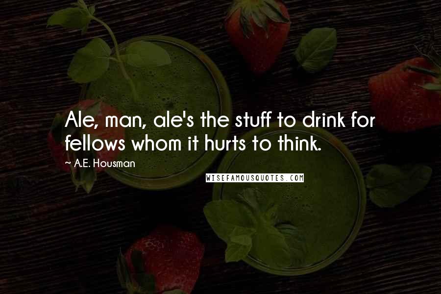 A.E. Housman Quotes: Ale, man, ale's the stuff to drink for fellows whom it hurts to think.