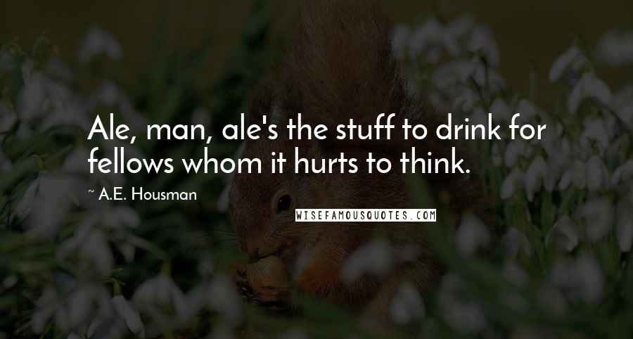 A.E. Housman Quotes: Ale, man, ale's the stuff to drink for fellows whom it hurts to think.