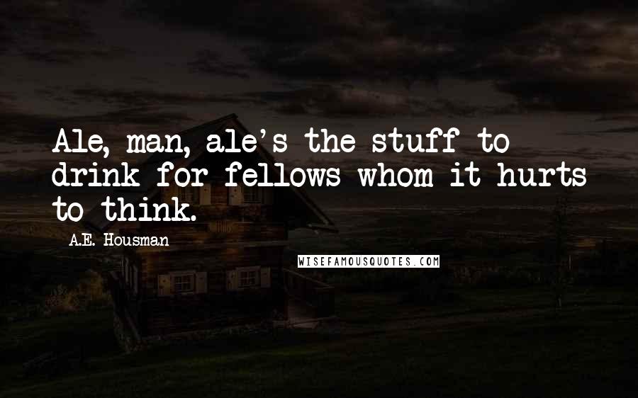 A.E. Housman Quotes: Ale, man, ale's the stuff to drink for fellows whom it hurts to think.