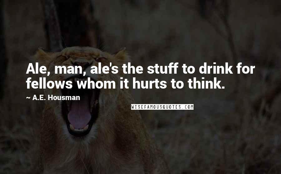 A.E. Housman Quotes: Ale, man, ale's the stuff to drink for fellows whom it hurts to think.