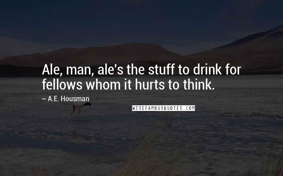 A.E. Housman Quotes: Ale, man, ale's the stuff to drink for fellows whom it hurts to think.